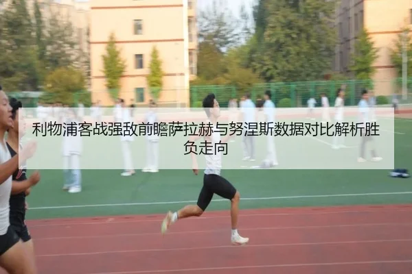 利物浦客战强敌前瞻萨拉赫与努涅斯数据对比解析胜负走向