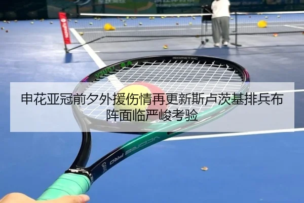 申花亚冠前夕外援伤情再更新斯卢茨基排兵布阵面临严峻考验